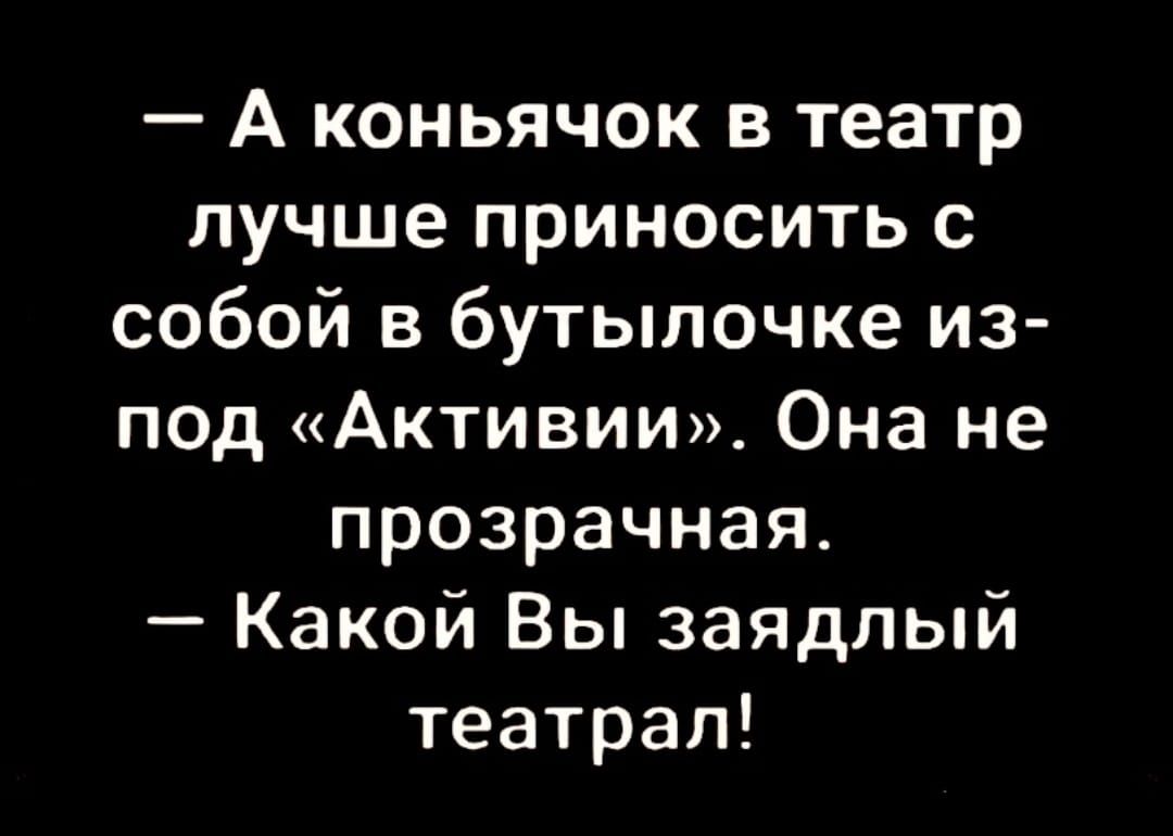 А коньячок в театр лучше приносить с собой в бутылочке из ПОд Активии Она не прозрачная Какой Вы заядлый театрал