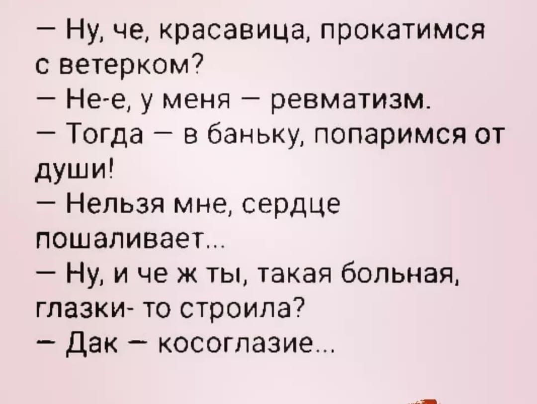 Ну че красавица прокатимся с ветерком Не е у меня ревматизм Тогда в баньку попаримся от души Нельзя мне сердце пошаливает Ну и че ж ты такая больная глазки то строила Дак косоглазие