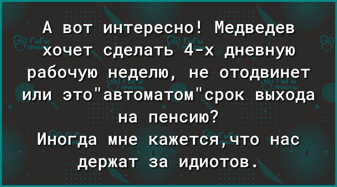 А вот интересно Медведев хочет сделать 4х дневную рабочую неделю не отодвинет или этоавтоматомсрок выхода на пенсию Иногда мне кажетсячто нас держат за идиотов