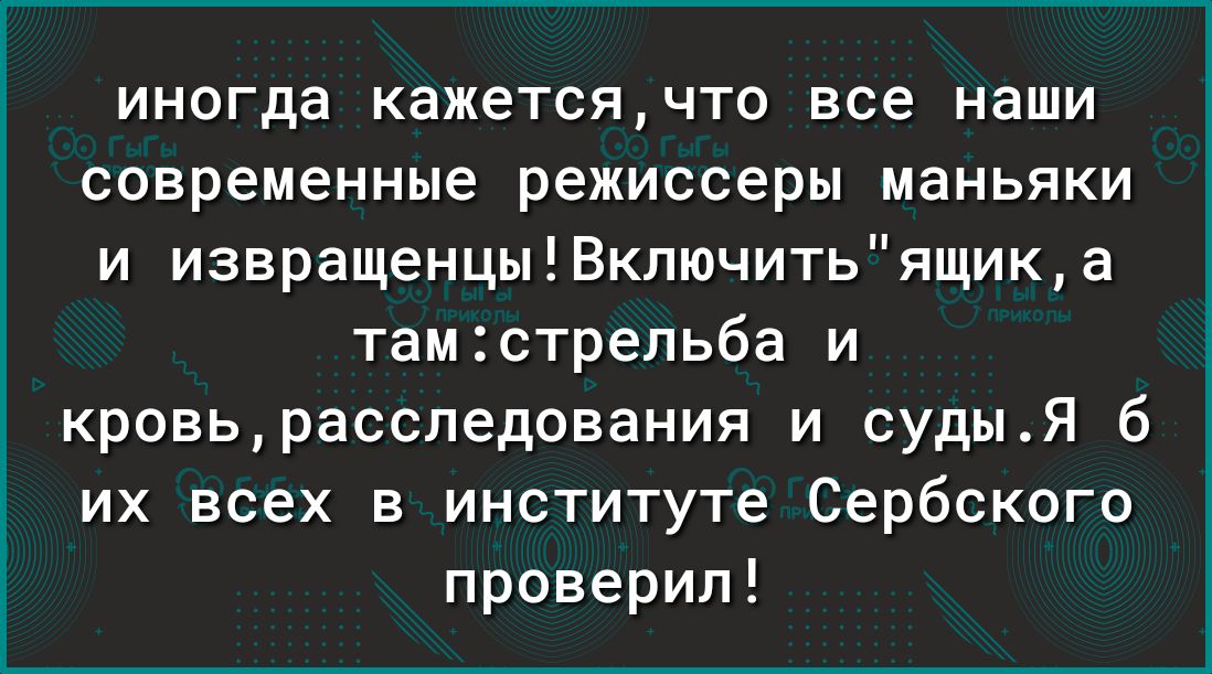 иногда кажетсячто все наши современные режиссеры маньяки и извращенцыВключитьящика тамстрельба и кровьрасследования и судыЯ 6 их всех в институте Сербского проверил