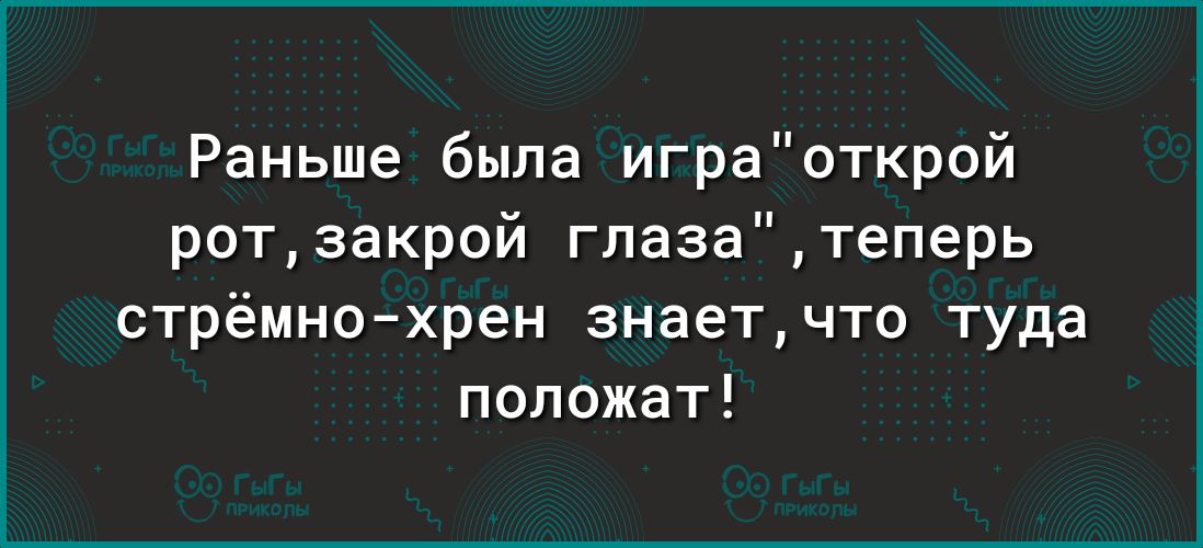Раньше была играоткрой ротзакрой глазатеперь стрёмнохрен знаетчто туда положат