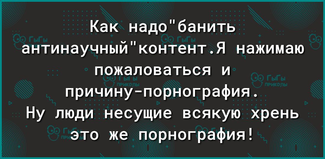 Как надобанить аНТИНЭУЧНЫИ контентЯ нажимаю ПОЖЭЛОВЭТЬСЯ И причинупорнография Ну люди несущие всякую хрень это же порнография
