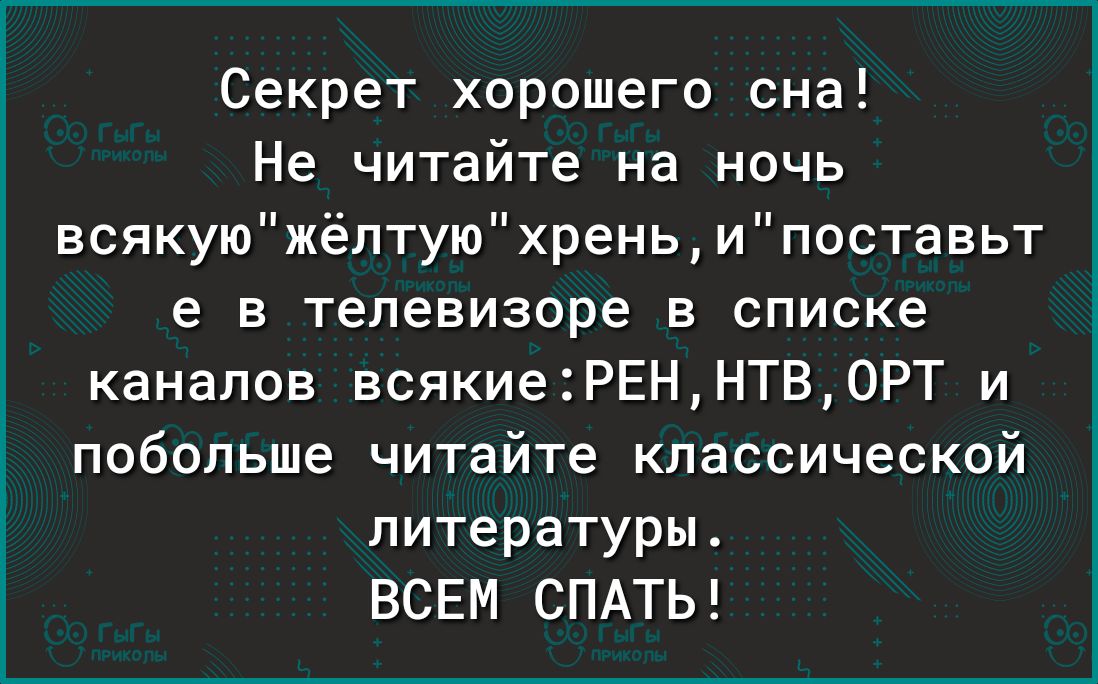 Секрет хорошего сна Не читайте на ночь всякуюжёлтуюхреньипоставьт е в телевизоре в списке каналов всякиеРЕННТВ0РТ и побольше читайте классической литературы ВСЕМ СПАТЬ