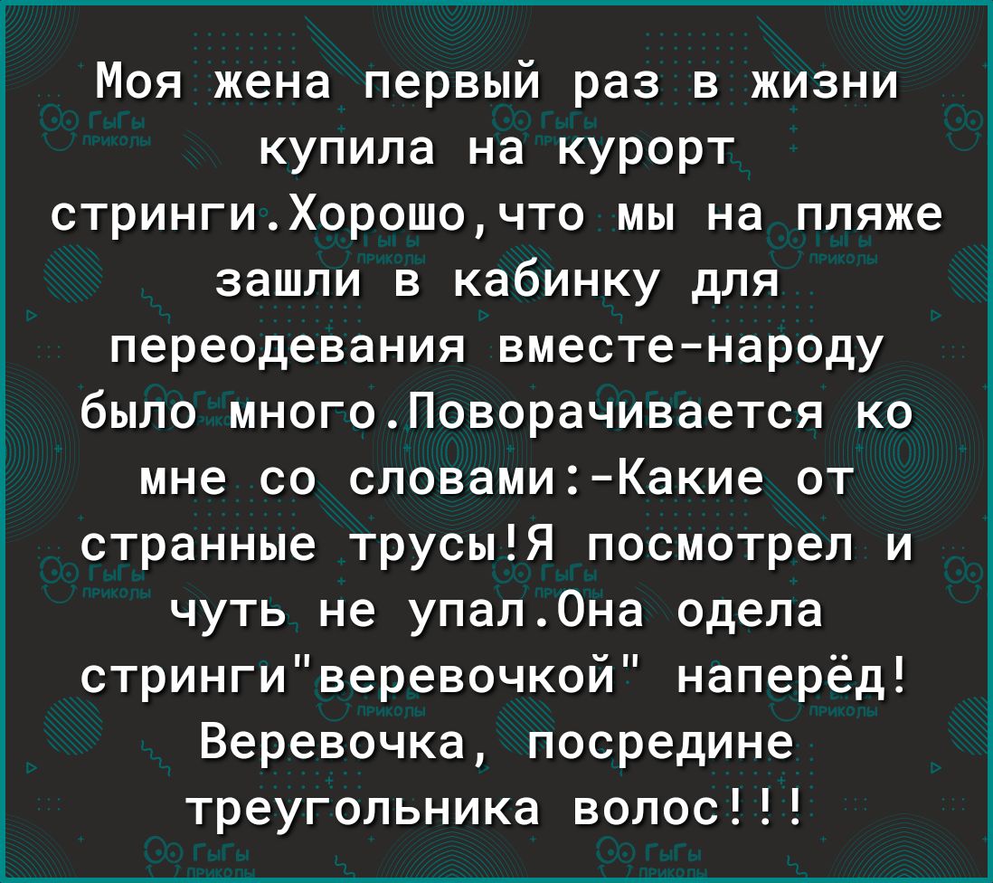 Моя жена первый раз в жизни купила на курорт стрингиХорошочто мы на пляже зашли в кабинку для переодевания вместенароду было многоПоворачивается ко мне со словамиКакие от странные трусыЯ посмотрел и чуть не упал0на одела стрингиверевочкой наперёд Веревочка посредине треугольника волос