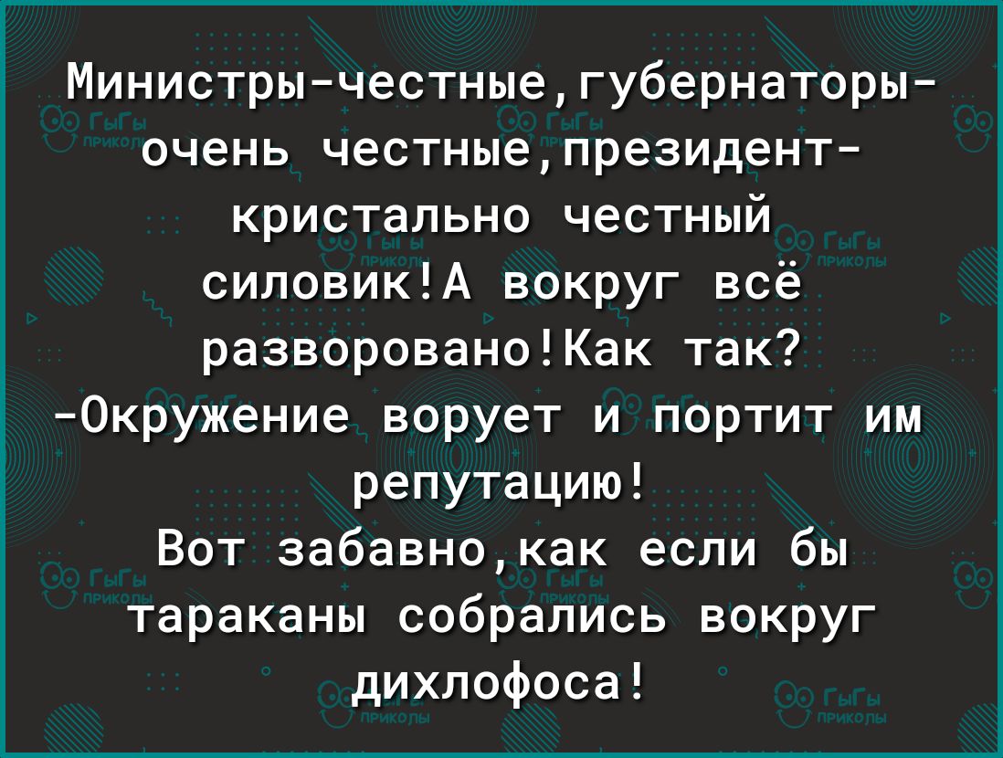 Министрычестные  губернаторы очень честные, президент кристально честный силовик!а вокруг всё разворовано!как так? Окружение ворует и портит им репутацию! Вот забавно,как если бы тараканы собрались вокруг дихлофоса!