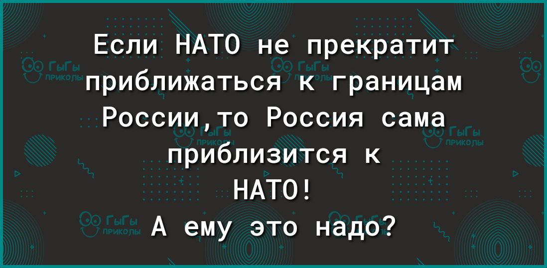 Если НАТО не прекратит приближаться к границам Россиито Россия сама приблизится к НАТО А ему это надо