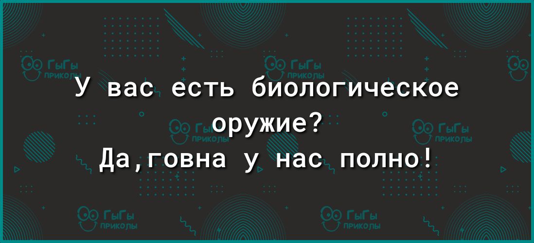У вас есть биологическое оружие Даговна у нас полно