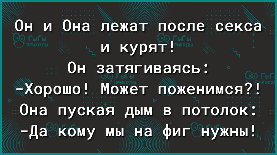 Он и Она лежат после секса и курят Он затягиваясь Хорошо Может поженимся Она пуская дым в потолок Да кому мы на фиг нужны