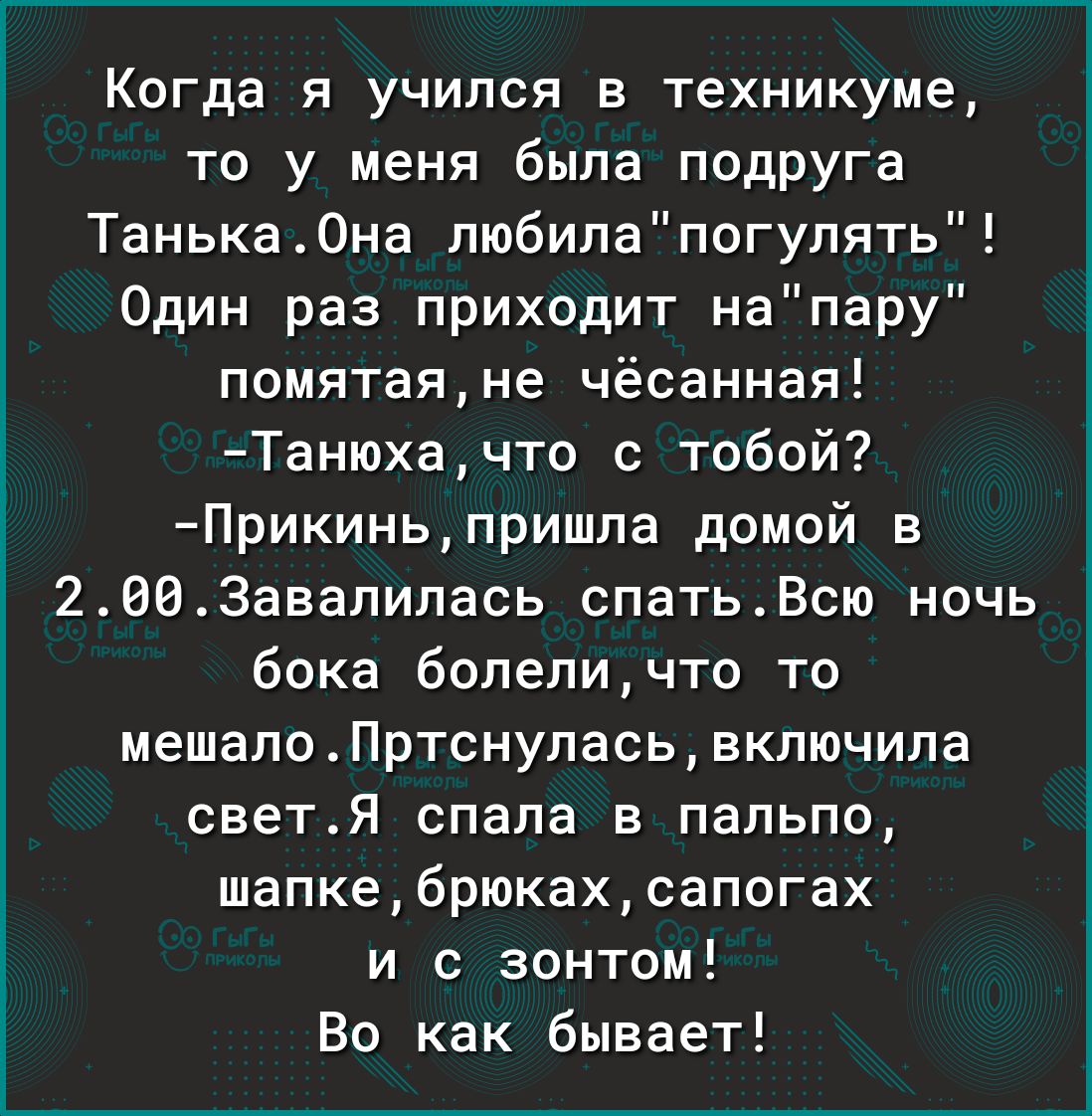 Когда я учился в техникуме то у меня была подруга Танька0на любилапогулять Один раз приходит напару помятаяне чёсанная Танюхачто с тобой Прикиньпришла домой в 2003авалилась спатьВсю ночь бока болеличто то мешалоПртснуласьвключила светЯ спала в пальпо шапкебрюкахсапогах и с зонтом Во как бывает