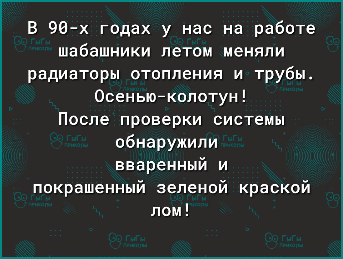 В 90 х годах у нас на работе шабашники летом меняли радиаторы отопления и трубы Осенью колотун После проверки системы обнаружили вваренный и покрашенный зеленой краской лом