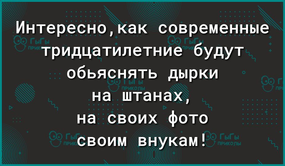 Интереснокак современные тридцатилетние будут обьяснять дырки на штанах на своих фото своим внукам