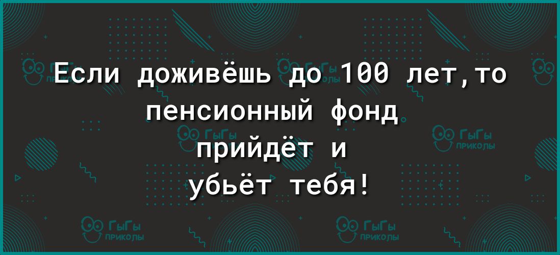 Если доживёшь до 100 нетто пенсионный фонд прийдёт и убьёт тебя