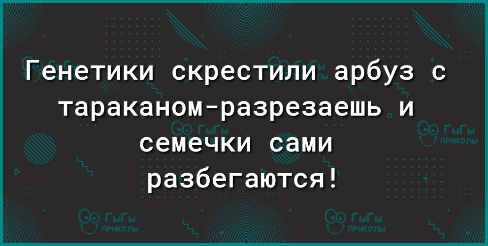 Генетики скрестили арбуз с тараканомразрезаешь и семечки сами разбегаются