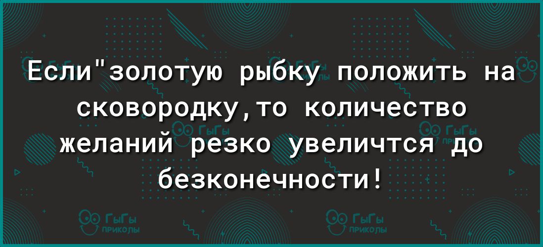 Еслизопотую рыбку положить на сковородкуто количество желаний резко увеличтся до безконечности