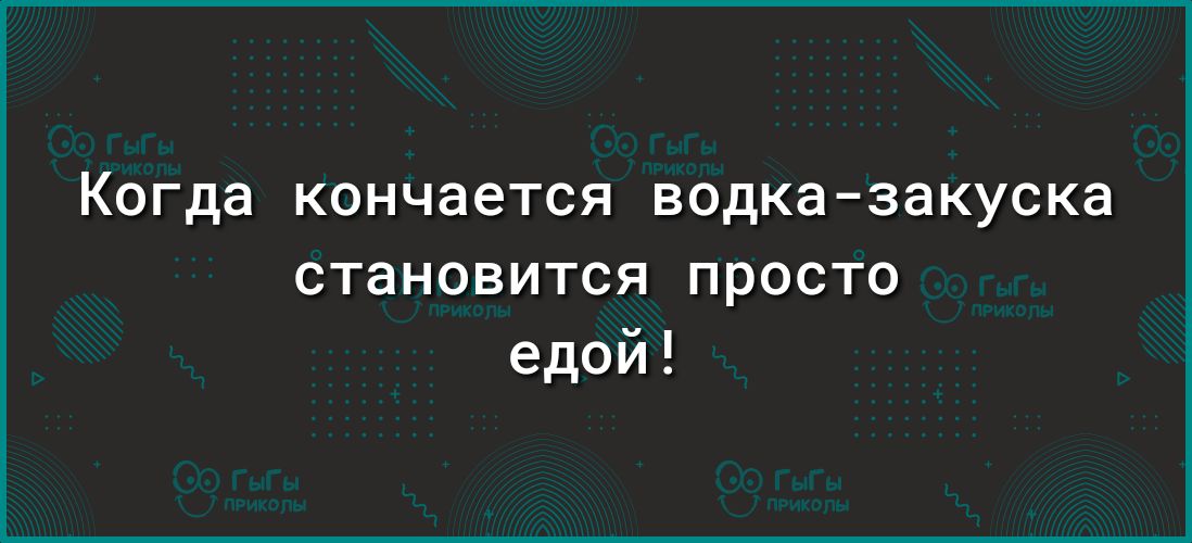 КОГДВ кончается водка закуска становится просто едой