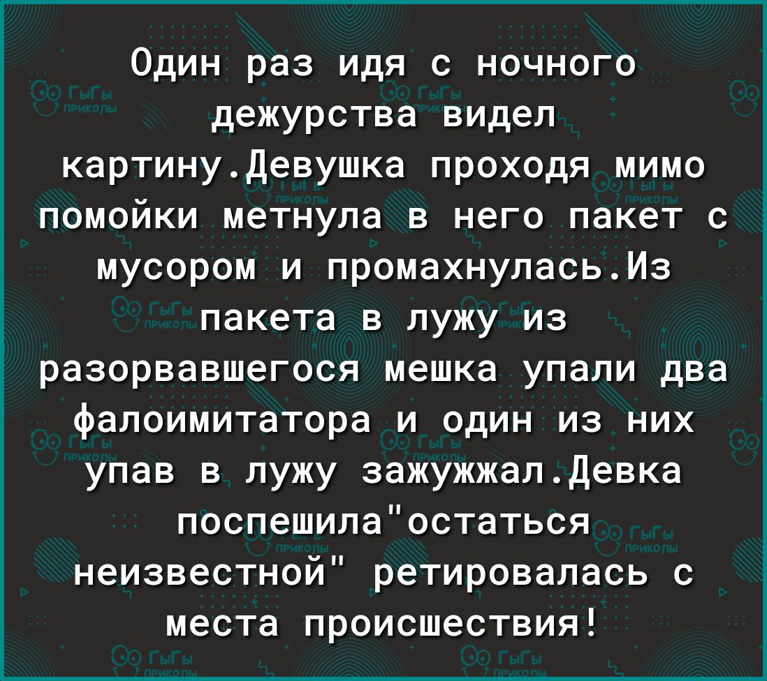 ОДИН раз идя С НОЧНОГО дежурства видел картинудевушка проходя мимо ПОМОЙКИ метнула В него пакет С мусором и промахнупасьИз ПВКЕТВ В ПУЖУ ИЗ разорвавшегося МЕШКЗ УПВЛИ два фалоимитатора и один из них упав в лужу зажужжапдевка поспешилаостаться неизвестной ретировалась с места происшествия