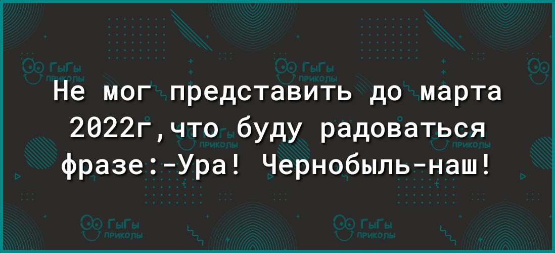 Не мог представить до марта 2022гчто буду радоваться фразеУра Чернобыльнаш