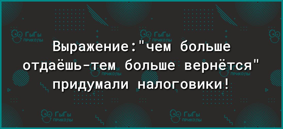 Выражение чем больше отдаёшь тем больше вернётся придумали налоговики