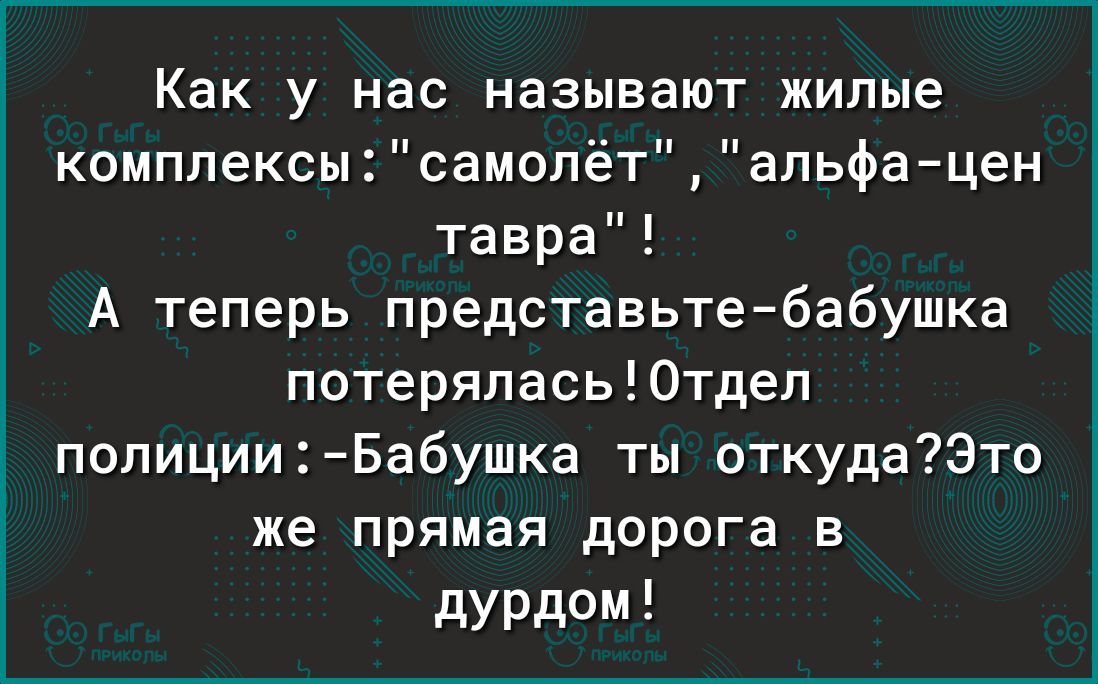 Как у нас называют жилые комплексысамопётальфацен тавра А теперь представьте бабушка потерялась0тдел полиции Бабушка ты откуда Это же прямая дорога в дУРдОМ