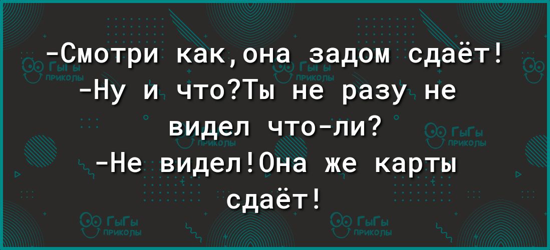 Смотри какона задом сдаёт Ну и чтоТы не разу не видел чтопи Не виделЮна же карты сдаёт
