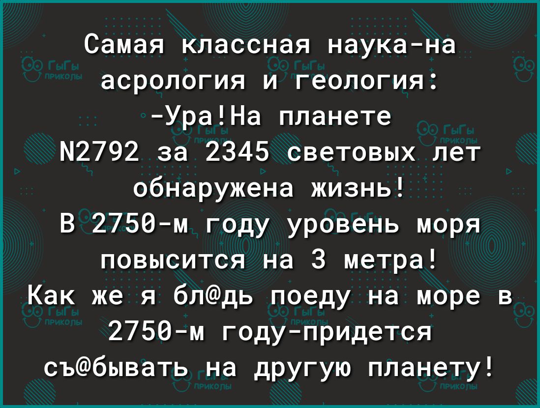 Самая классная наукана асропогия и геология УраНа планете 2792 за 2345 световых лет обнаружена жизнь В 2750 м году уровень моря повысится на 3 метра Как же я блдь поеду на море в 2758м годупридется събывать на другую планету