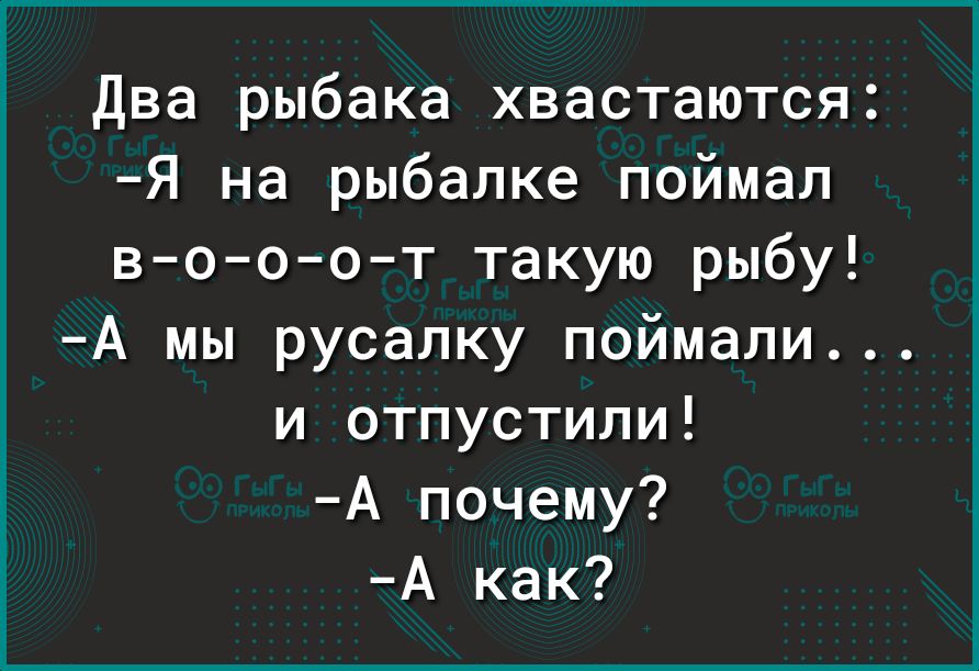 два рыбака хвастаются Я на рыбалке поймал во оот такую рыбу А мы русалку поймали и отпустили А почему А как