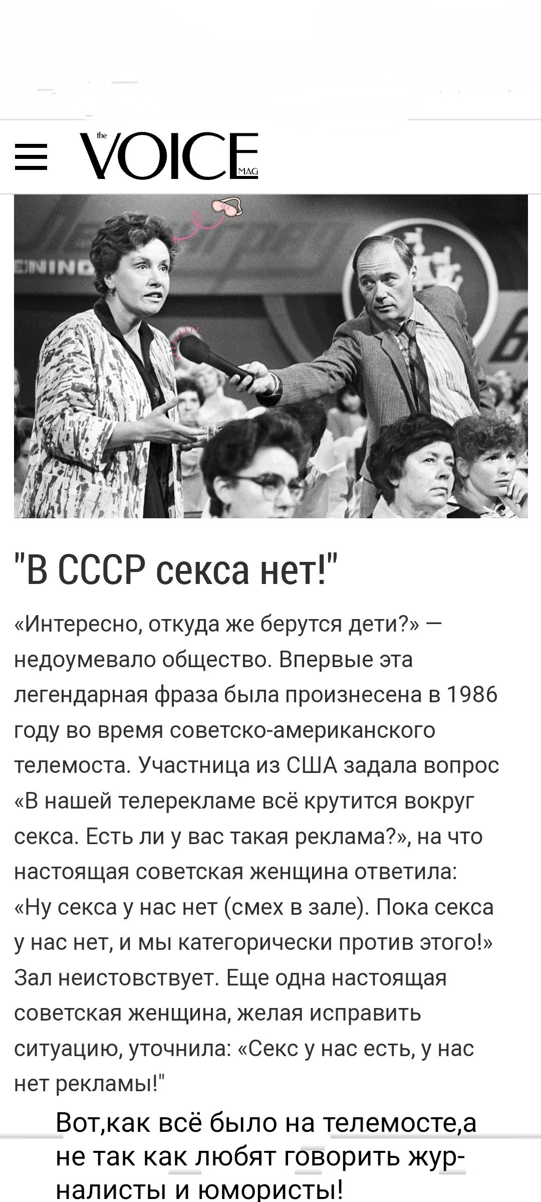 В СССР секса нет Интересно откуда же берутся дети недоумевало общество Впервые эта легендарная фраза была произнесена 51986 ГОДУ во время СОЕеТСКОЭМЭрИКЗНСКОГО телемоста Участница из США задала вопрос В нашей телереклама все крутится вокруг секса Есть ли у вас такая реклама на что настоящая советская женщина ответила Ну секса у нас нет смех в зале Пока секса у нас нети мы категорически против этог