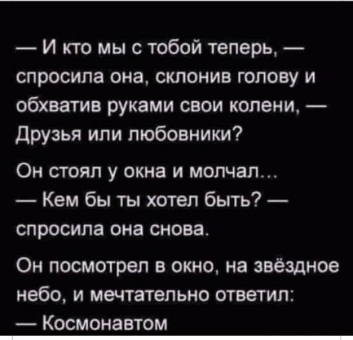 И кто мы с тобой теперь спросила она склонив голову и обхватив руками свои колени Друзья или любовники Он стоял у окна и молчал Кем бы ты хотел быть спросила она снова Он посмотрел в окно на звёздное небо и мечтательно ответил Космонавтом