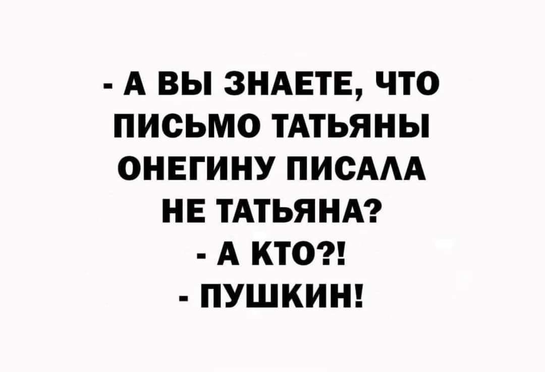 А ВЫ ЗНАЕТЕ ЧТО ПИСЬМО ТАТЬЯНЫ ОНЕГИНУ ПИСААА НЕ ТАТЬЯНА А КТО ПУШКИН