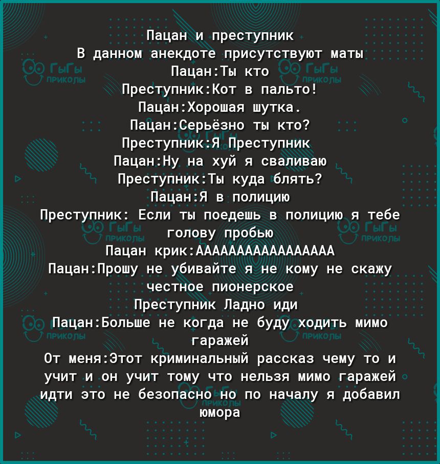 Пацан и преступник В данном анекдоте присутствуют маты ПацанТы кто ПреступникКот в пальто ПацанХорошая шутка ПацанСерьёзно ты кто ПреступникЯ Преступник ПацанНу на хуй я сваливаю ПреступникТы куда блять ПацанЯ в полицию Преступник Если ты поедешь в полицию я тебе голову пробью Пацан крикААААААААААААААААА ПацанПрошу не убивайте я не кому не скажу честное пионерское Преступник Ладно иди ПацанБольше 