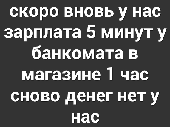 скоро вновь у нас зарплата 5 минут у банкомата в магазине 1 час сново денег нет у нас