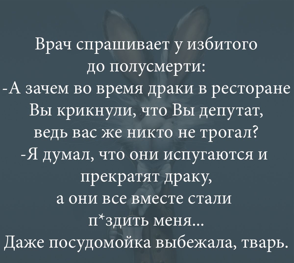 Врач спрашивает у избитого до полусмерти А зачем во время драки в ресторане ВЫ крикнули что ВЫ депутат ведь вас же никто не трогал Я думал что они испугаются и прекратят драку а они все вместе стали пздить меня Даже посудомойка выбежала тварь