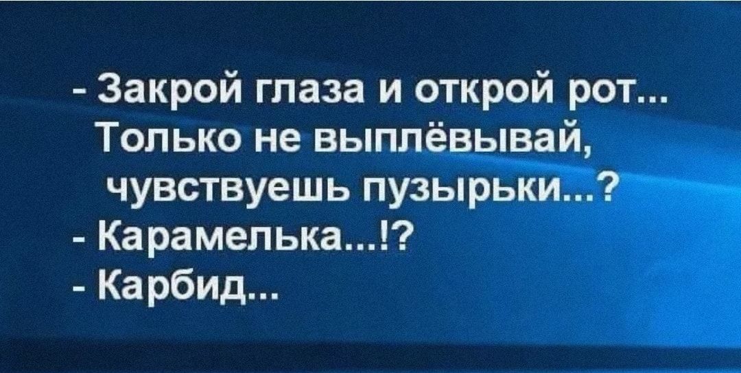 Закрой глаза и открой рот Только не выплёвывай чувствуешь пузырьки Карамелька Карбид