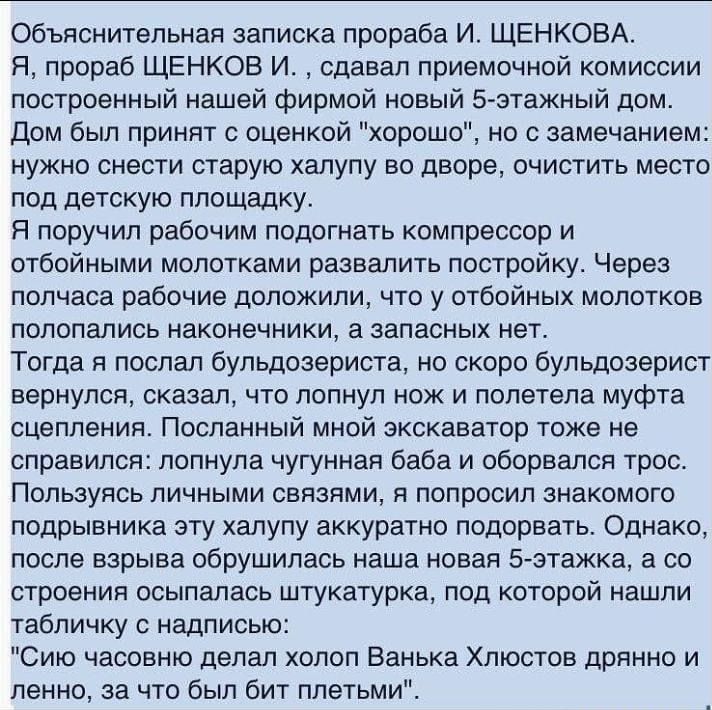 Объяснительная записка прораба И ЩЕНКОВА Я прораб ЩЕНКОВ И сдавал приемочной комиссии построенный нашей фирмой новый 5этажный дом Дом был принят с оценкой хорошо но с замечанием нужно снести старую халупу во дворе очистить место под детскую площадку Я поручил рабочим подогнать компрессор и отбойными молотками развалить постройку Через полчаса рабочие доложили что у отбойных молотков полопались нак