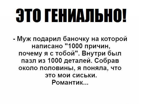 ЗП ГЕНИАЛЫШ Муж подарил баночку на которой написано 1000 причин почему я с тобой Внутри был пазп из 1000 деталей Собрав около половины я поняла что это мои сиськи Романтик