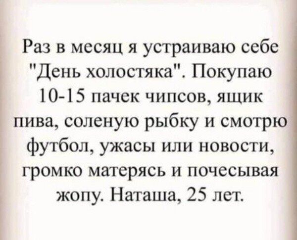 Раз в месяц я устраиваю себе День холостяка Покупаю 10 15 пачек чипсов ящик пива соленую рыбку и смотрю футбол ужасы или новости громко матерясь и почесывая жопу Наташа 25 лет