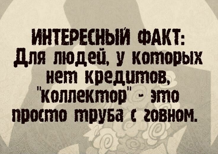 ИНТЕРЕЩЫИ ФАКТ для пюдеп которых нет кредитов Коллектоо это просто тпува говном