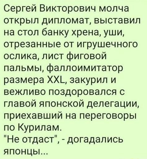 Сергей Викторович молча открыл дипломат выставил на стол банку хрена уши отрезанные от игрушечного ослика лист фиговой пальмы фаллоимитатор размера ХХ_ закурил и вежливо поздоровался с главой японской делегации приехавший на переговоры по Курилам Не отдаст догадались японцы