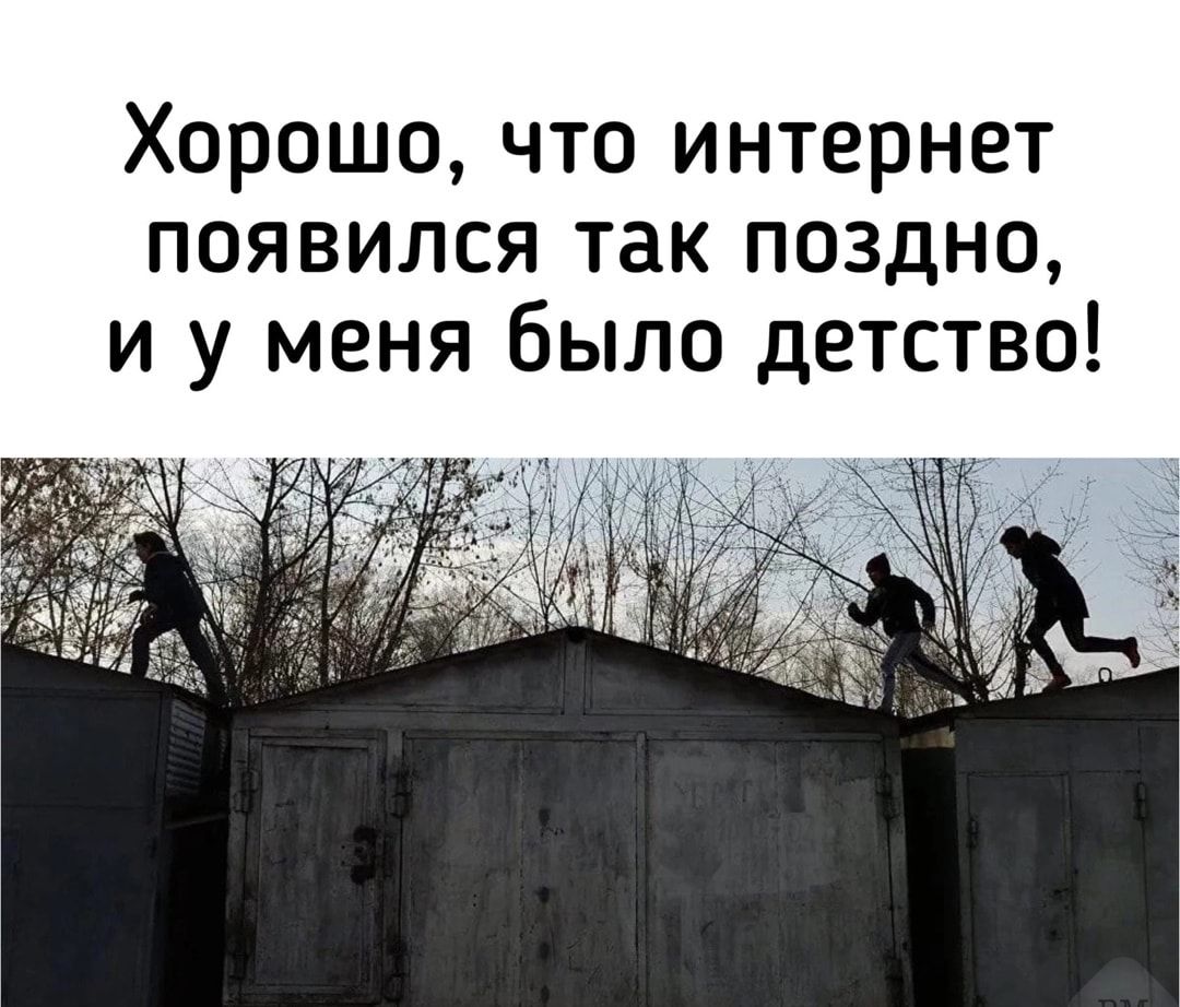 Хорошо что интернет появился так поздно и у меня было детство