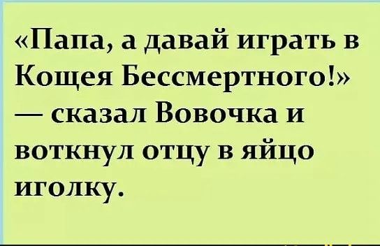 Папа а давай играть в Кощея Бессмертного сказал Вовочка и воткнул отцу в яйцо иголку