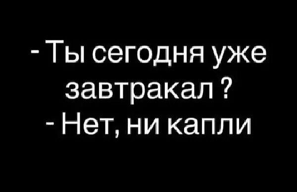 Ты сегодня уже завтракал Нет ни капли