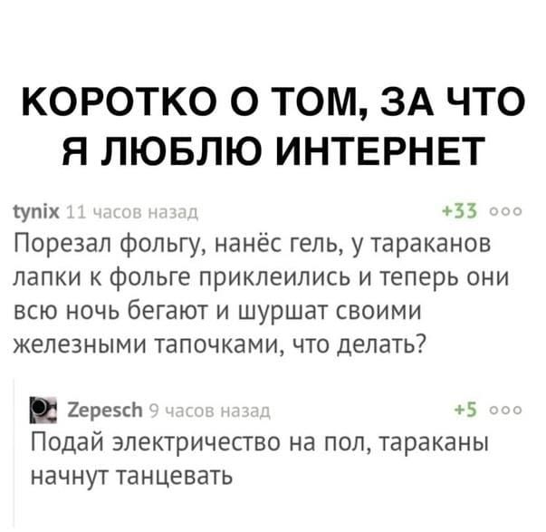 КОРОТКО О ТОМ ЗА ЧТО Я ЛЮБЛЮ ИНТЕРНЕТ утих 53 Порезап фольгу нанес гель у тараканов папки к фольге приклеились и теперь они всю ночь бегают и шуршат своими железными тапочками что делать 263522501 в Подай электричество на пол тараканы начнут танцевать