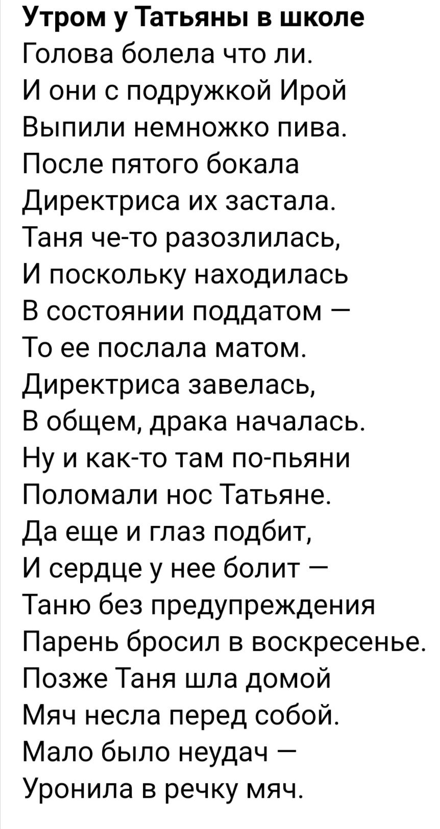 Утром у Татьяны в школе Голова болела что ли И они с подружкой Ирой Выпили немножко пива После пятого бокала Директриса их застала Таня че то разозлилась И поскольку находилась В состоянии поддатом То ее послала матом Директриса завелась В общем драка началась Ну и как то там по пьяни Поломали нос Татьяне Да еще и глаз подбит И сердце у нее болит Таню без предупреждения Парень бросил в воскресенье
