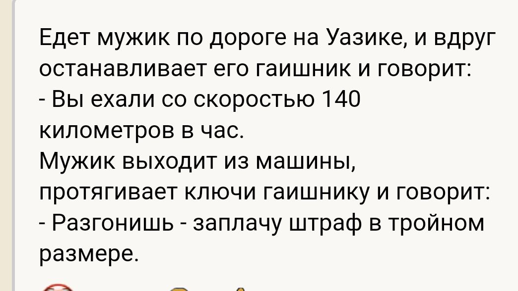 Едет мужик по дороге на Уазике и вдруг останавливает его гаишник и говорит _ Вы ехали со скоростью 140 километров в час Мужик выходит из машины протягивает ключи гаишнику и говорит Разгонишь заплачу штраф в тройном размере