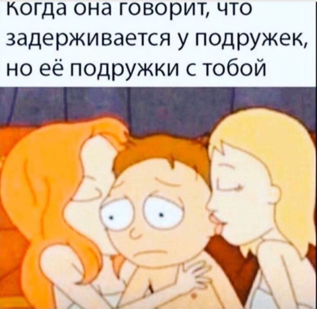 когда она говорит что задерживается у подружек но её подружки с тобой