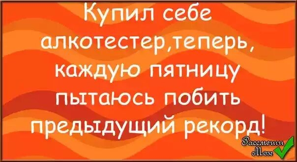 упил сеое алкотестердеперь каждую пятницу пытаюсь побить предыдущий рекор