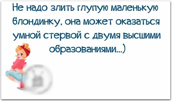 Не надо злить гпупую маленькую блондинку она может оказаться умной стервой с двумя высшими образованиями