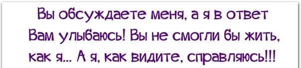 Вы обсуждаете меня а я в отввт Вам улыбаюсь Вы не смогли бы жить как я А я как видите справляюсь