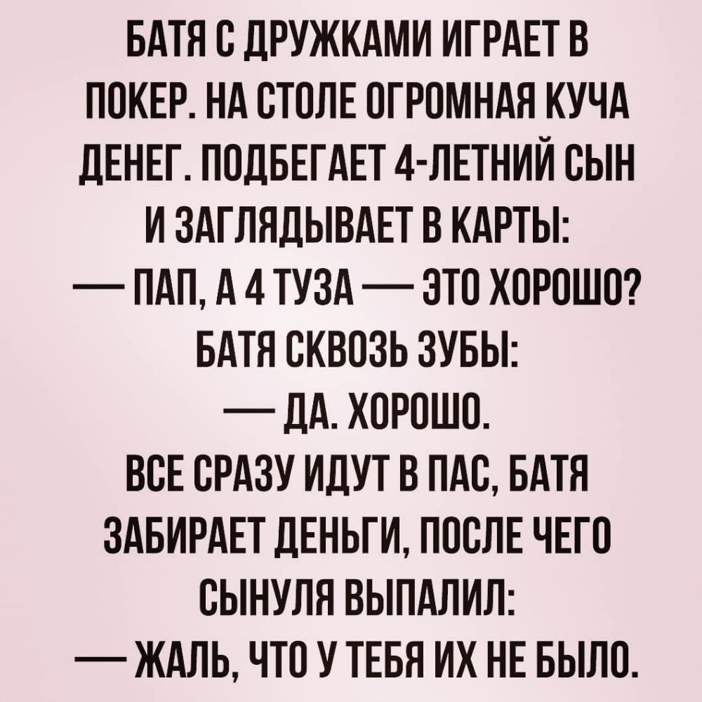 БАТЯ О ДРУЖКАМИ ИГРАЕТ В ПОКЕР НА ОТОЛЕ ОГРОМНАЯ КУЧА дЕНЕГ ПОДБЕГАЕТ 4 ЛЕТНИЙ ОЫН И ЗАГЛЯДЫВАЕТ В КАРТЫ ПАП А 4 ТУЗА ЭТО ХОРОШО БАТЯ ОКВОЗЬ ЗУБЫ _ ДА ХОРОШО ВОЕ ОРАЗУ ИДУТ В ПАО БАТЯ ЗАБИРАЕТ ДЕНЬГИ ПОСЛЕ ЧЕГО ОЫНУЛЯ ВЫПАЛИЛ ЖАЛЬ ЧТО У ТЕБЯ ИХ НЕ БЫЛО