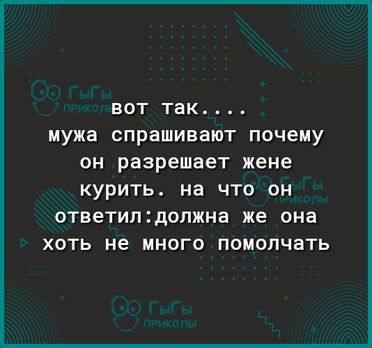 ВОТ ТЭК мужа СПРЭШИВЭЮТ почему ОН разрешает жене КУРИТЬ НЭ ЧТО ОН ОТВЕТИЛ2дОЛЖНЭ же она ХОТЬ не МНОГО ПОМОЛЧЭТЬ